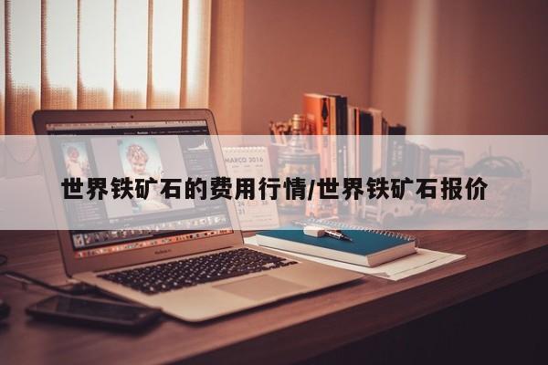 世界铁矿石的费用行情/世界铁矿石报价