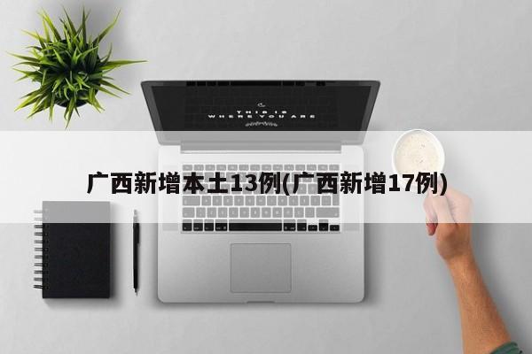 广西新增本土13例(广西新增17例)