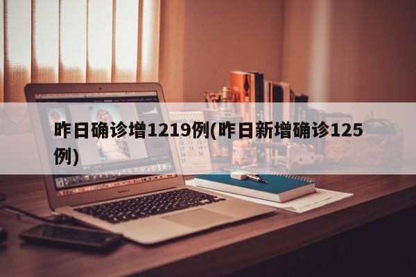 昨日确诊增1219例(昨日新增确诊125例)