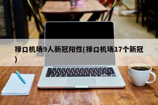 禄口机场9人新冠阳性(禄口机场17个新冠)