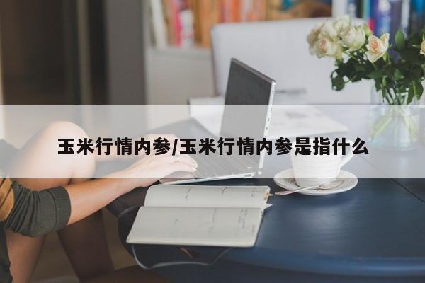 玉米行情内参/玉米行情内参是指什么