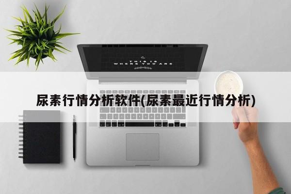 尿素行情分析软件(尿素最近行情分析)