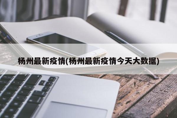 杨州最新疫情(杨州最新疫情今天大数据)