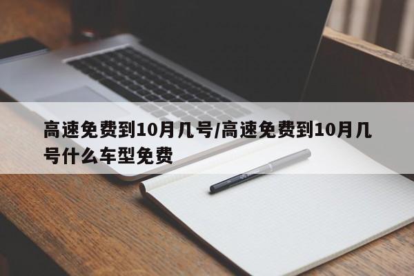 高速免费到10月几号/高速免费到10月几号什么车型免费