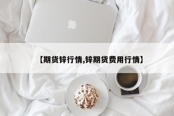 【期货锌行情,锌期货费用行情】