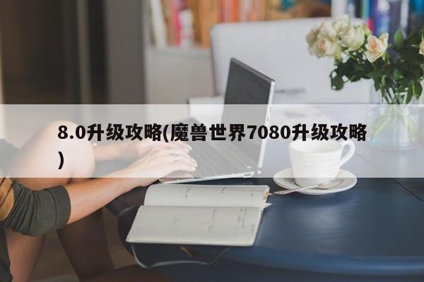 8.0升级攻略(魔兽世界7080升级攻略)