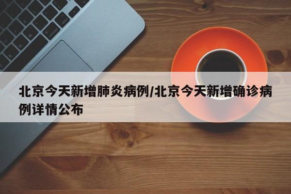 北京今天新增肺炎病例/北京今天新增确诊病例详情公布