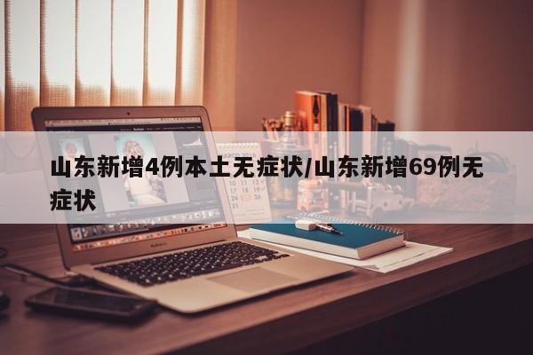 山东新增4例本土无症状/山东新增69例无症状