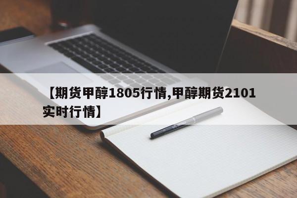 【期货甲醇1805行情,甲醇期货2101实时行情】