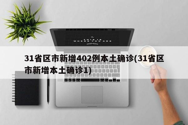 31省区市新增402例本土确诊(31省区市新增本土确诊1)