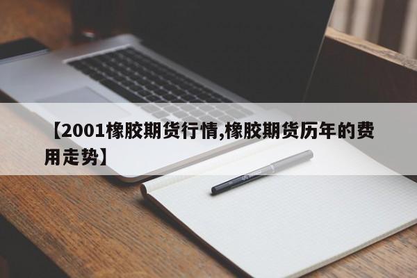 【2001橡胶期货行情,橡胶期货历年的费用走势】