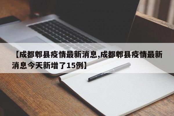 【成都郫县疫情最新消息,成都郫县疫情最新消息今天新增了15例】