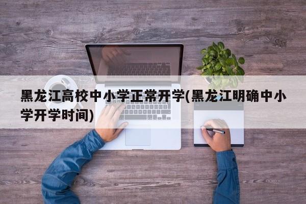 黑龙江高校中小学正常开学(黑龙江明确中小学开学时间)