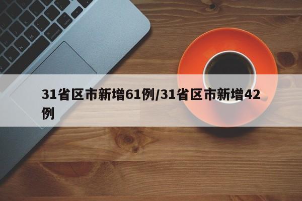 31省区市新增61例/31省区市新增42例