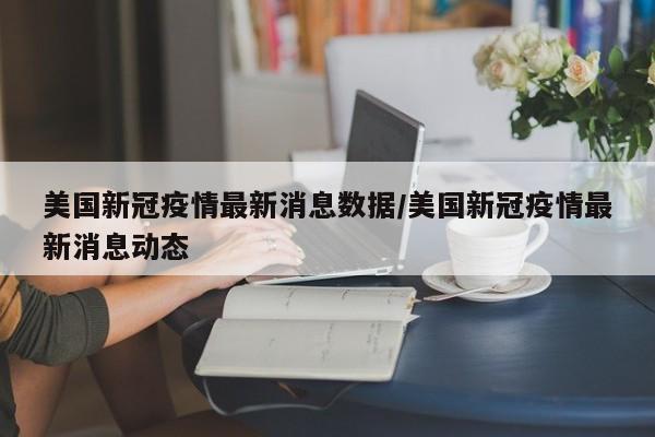 美国新冠疫情最新消息数据/美国新冠疫情最新消息动态