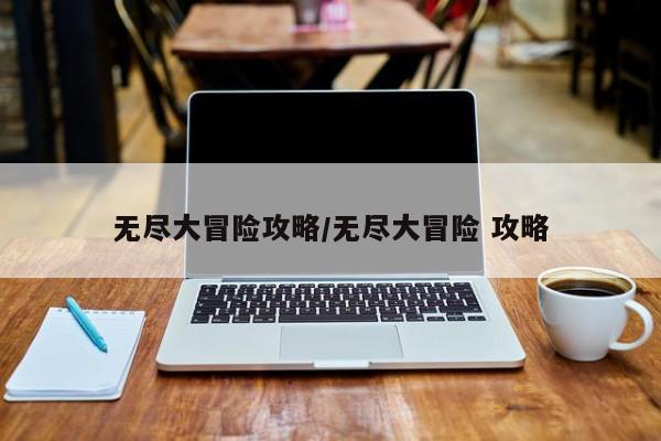 无尽大冒险攻略/无尽大冒险 攻略