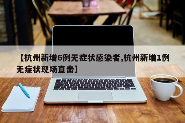 【杭州新增6例无症状感染者,杭州新增1例无症状现场直击】