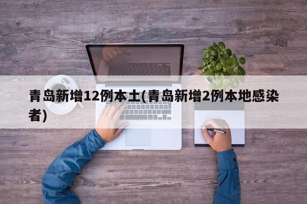 青岛新增12例本土(青岛新增2例本地感染者)