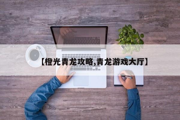 【橙光青龙攻略,青龙游戏大厅】