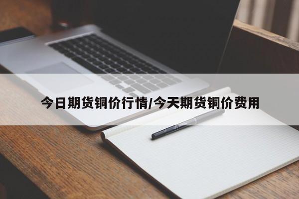 今日期货铜价行情/今天期货铜价费用