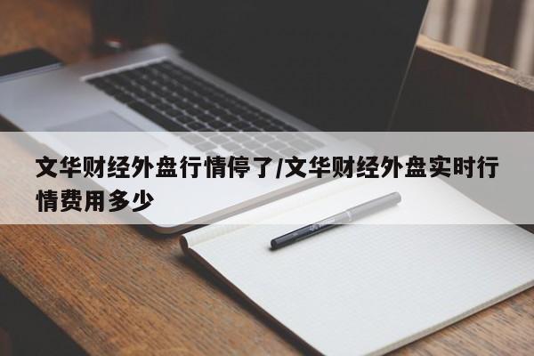 文华财经外盘行情停了/文华财经外盘实时行情费用多少