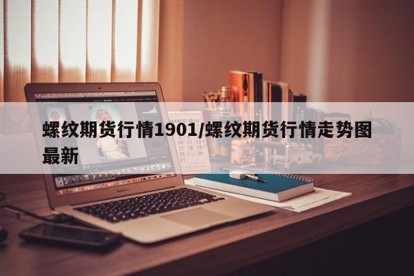 螺纹期货行情1901/螺纹期货行情走势图最新
