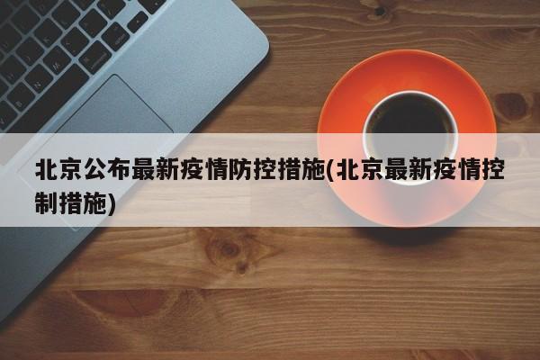 北京公布最新疫情防控措施(北京最新疫情控制措施)