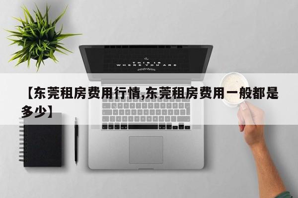 【东莞租房费用行情,东莞租房费用一般都是多少】