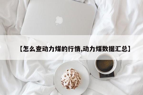 【怎么查动力煤的行情,动力煤数据汇总】