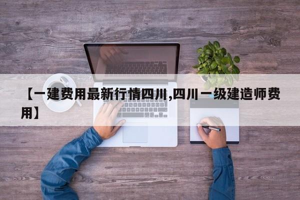 【一建费用最新行情四川,四川一级建造师费用】