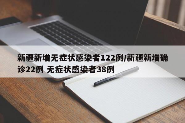 新疆新增无症状感染者122例/新疆新增确诊22例 无症状感染者38例
