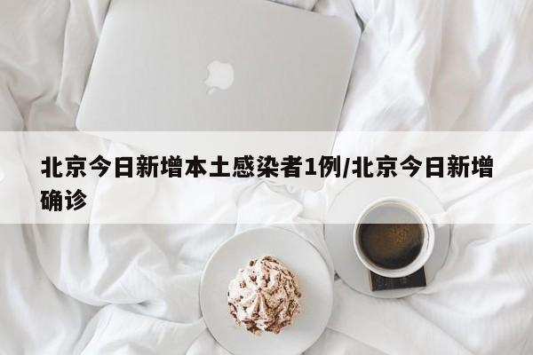 北京今日新增本土感染者1例/北京今日新增确诊