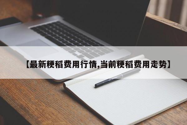 【最新粳稻费用行情,当前粳稻费用走势】
