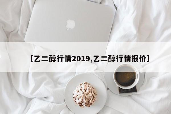 【乙二醇行情2019,乙二醇行情报价】