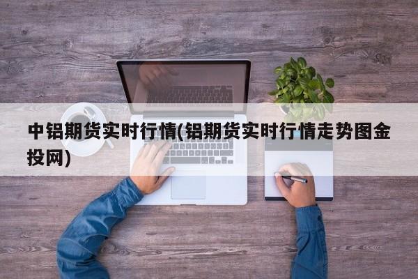 中铝期货实时行情(铝期货实时行情走势图金投网)
