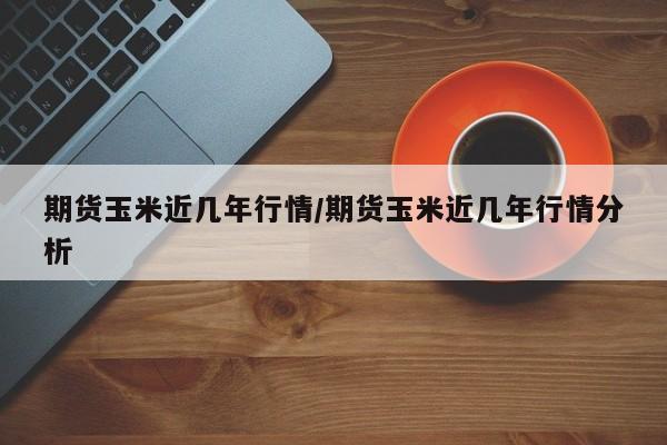 期货玉米近几年行情/期货玉米近几年行情分析