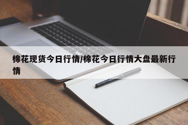 棉花现货今日行情/棉花今日行情大盘最新行情