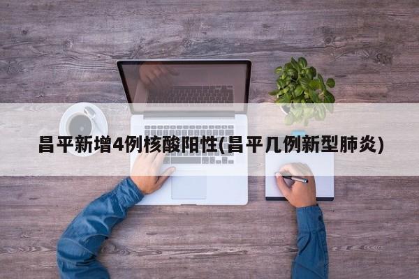 昌平新增4例核酸阳性(昌平几例新型肺炎)