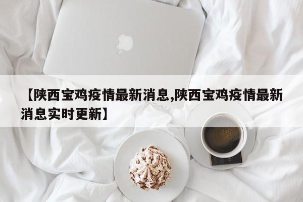 【陕西宝鸡疫情最新消息,陕西宝鸡疫情最新消息实时更新】