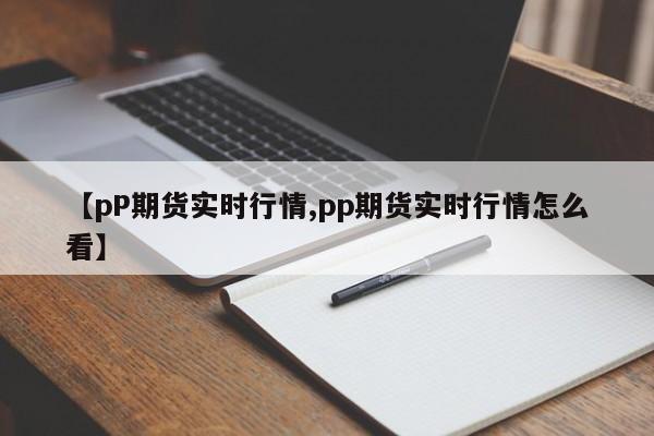 【pP期货实时行情,pp期货实时行情怎么看】