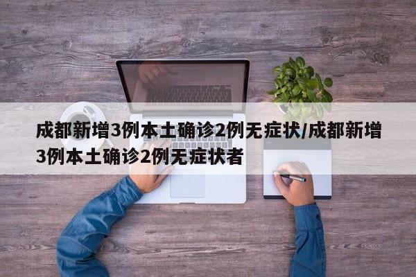 成都新增3例本土确诊2例无症状/成都新增3例本土确诊2例无症状者