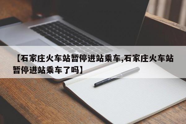 【石家庄火车站暂停进站乘车,石家庄火车站暂停进站乘车了吗】