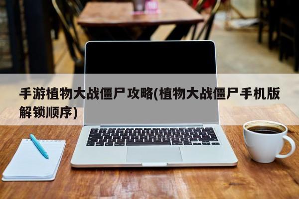 手游植物大战僵尸攻略(植物大战僵尸手机版解锁顺序)