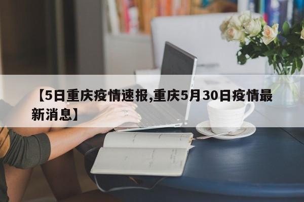 【5日重庆疫情速报,重庆5月30日疫情最新消息】