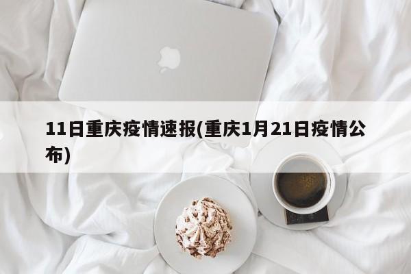 11日重庆疫情速报(重庆1月21日疫情公布)