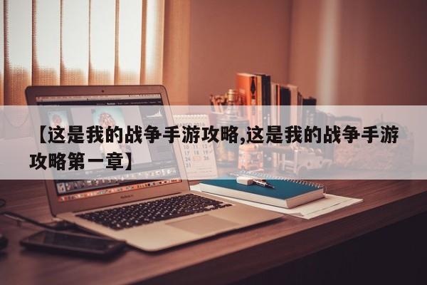 【这是我的战争手游攻略,这是我的战争手游攻略第一章】