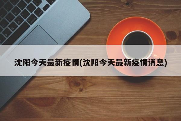 沈阳今天最新疫情(沈阳今天最新疫情消息)