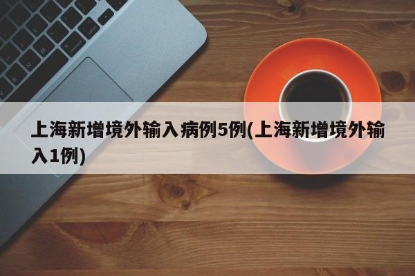 上海新增境外输入病例5例(上海新增境外输入1例)