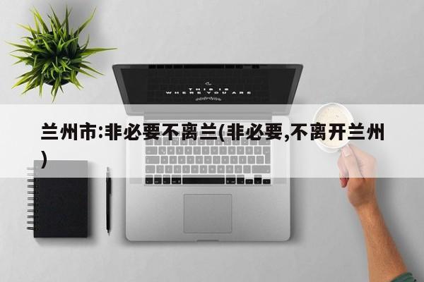 兰州市:非必要不离兰(非必要,不离开兰州)