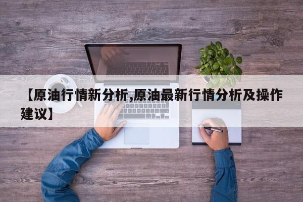 【原油行情新分析,原油最新行情分析及操作建议】